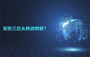 安防三巨头转战物联智能安防领域应用？