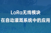 LoRa无线模块在自动灌溉系统中的应用 LoRa无线模块在自动灌溉系统中的应用