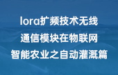 lora扩频技术无线通信模块在物联网智能农业之自动灌溉篇 lora扩频技术无线通信模块在物联网智能农业之自动灌溉篇