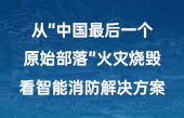 从“中国最后一个原始部落”火灾烧毁，看智能消防解决方案！