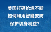 美国打砸抢烧不断，如何利用智能安防保护切身利益？